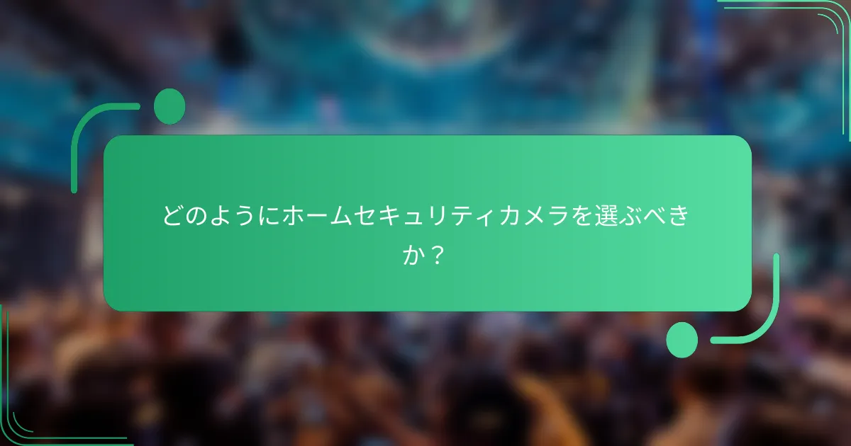 どのようにホームセキュリティカメラを選ぶべきか?