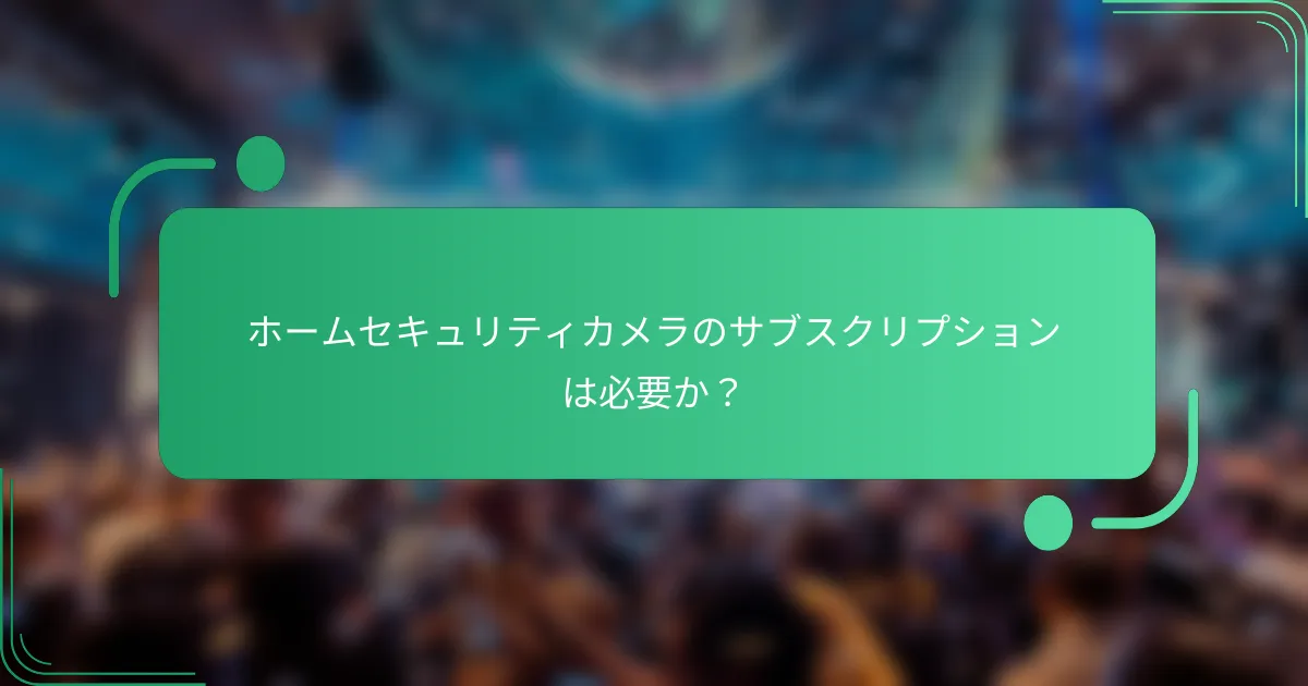 ホームセキュリティカメラのサブスクリプションは必要か?