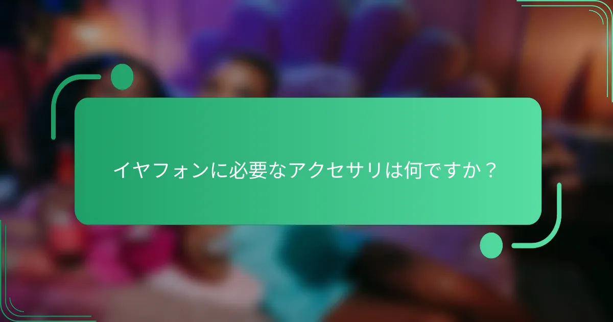 イヤフォンに必要なアクセサリは何ですか？