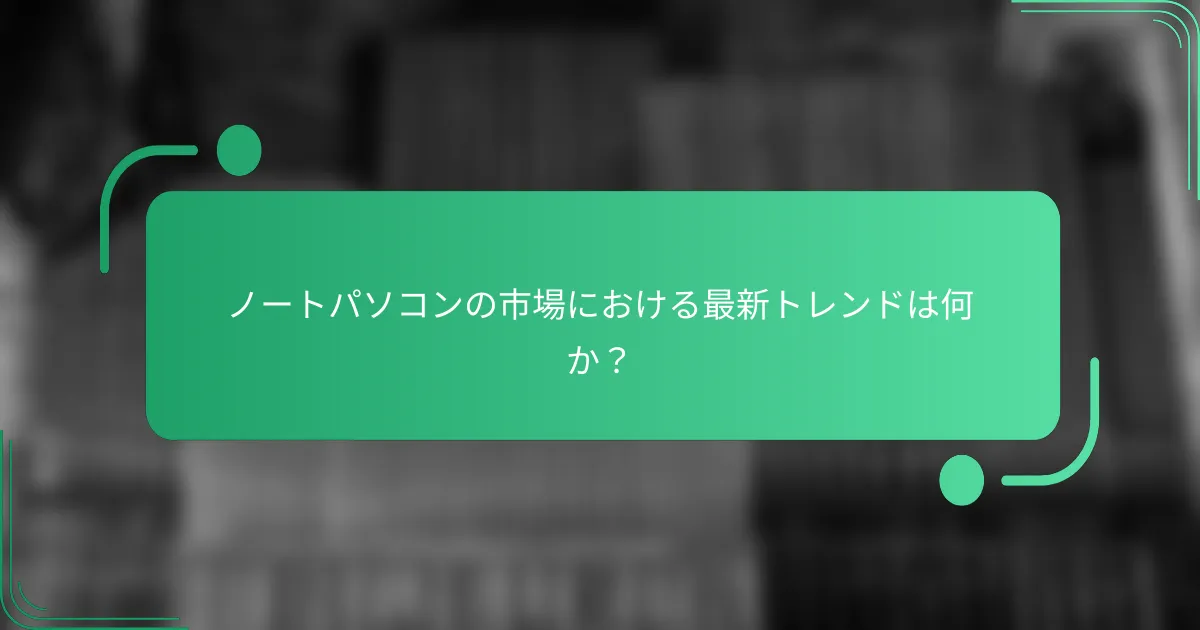ノートパソコンの市場における最新トレンドは何か?