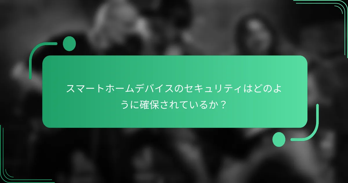 スマートホームデバイスのセキュリティはどのように確保されているか?