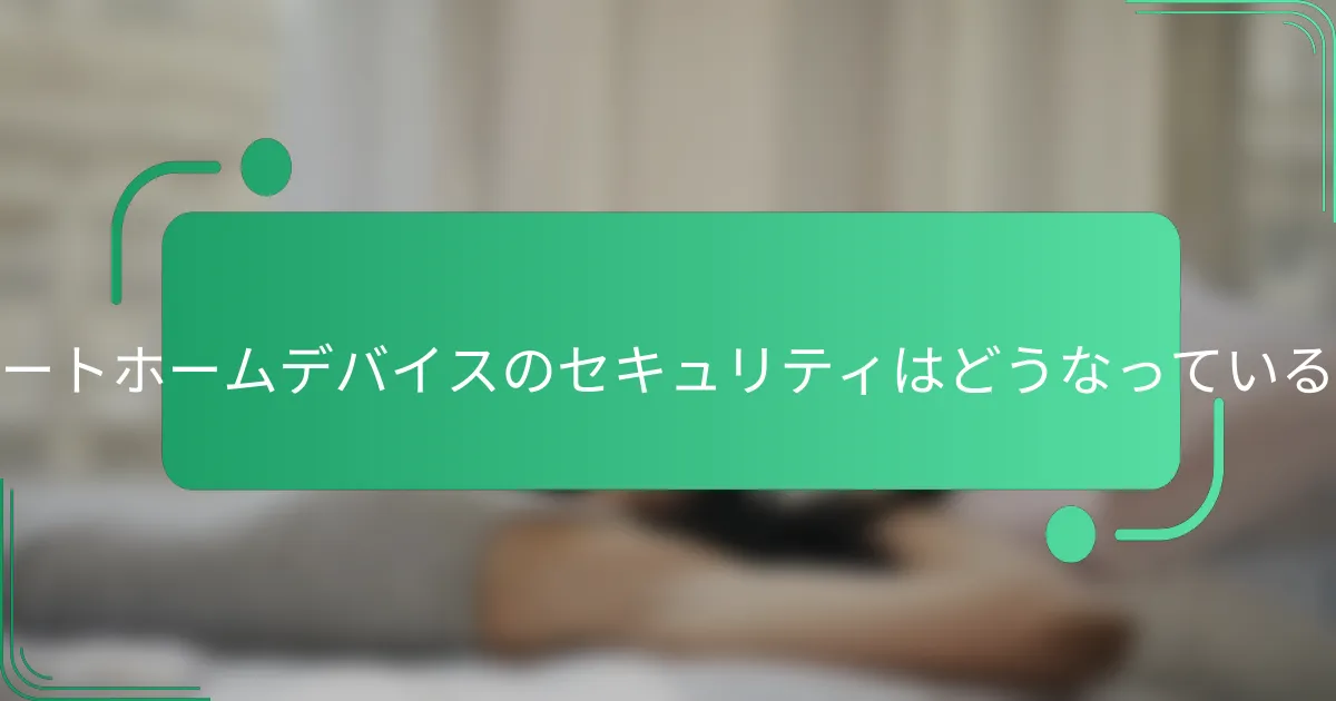 スマートホームデバイスのセキュリティはどうなっているか?