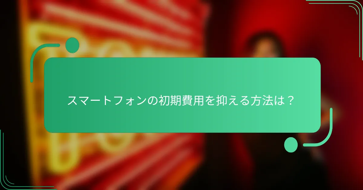 スマートフォンの初期費用を抑える方法は？