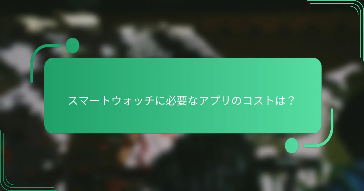 スマートウォッチに必要なアプリのコストは?