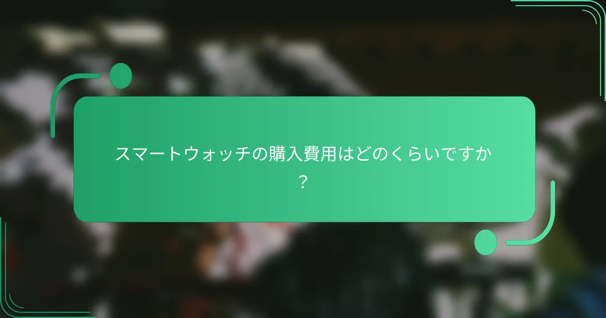 スマートウォッチの購入費用はどのくらいですか?