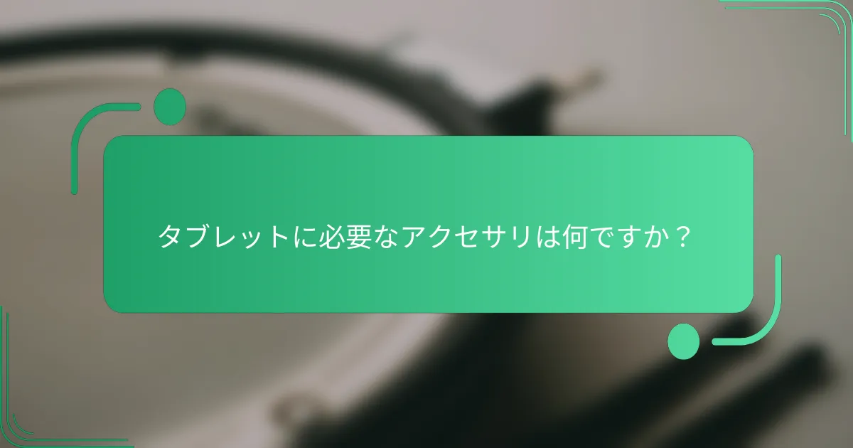 タブレットに必要なアクセサリは何ですか？