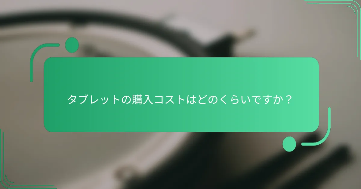 タブレットの購入コストはどのくらいですか？