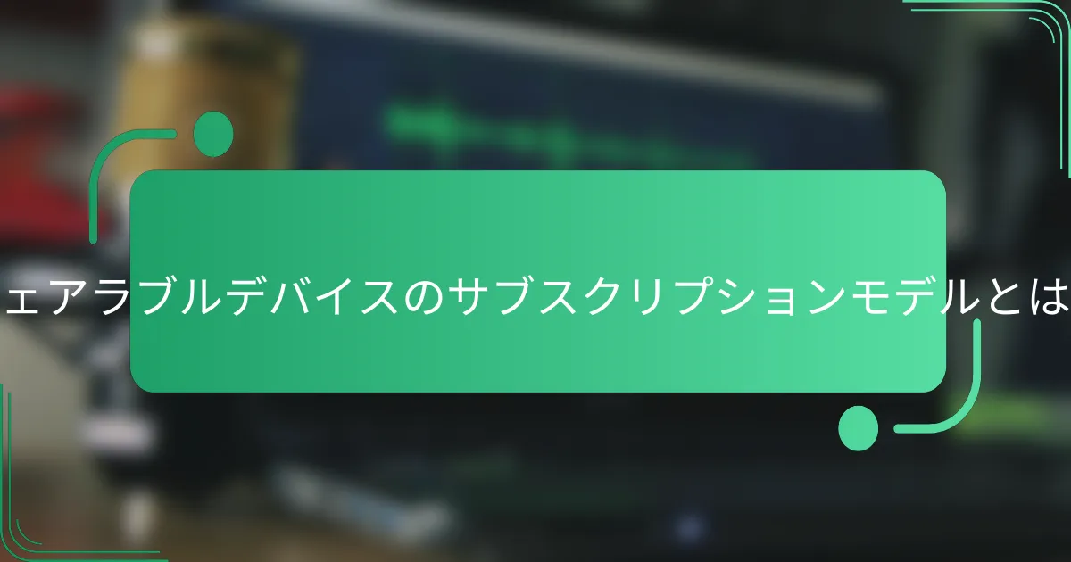 ウェアラブルデバイスのサブスクリプションモデルとは？