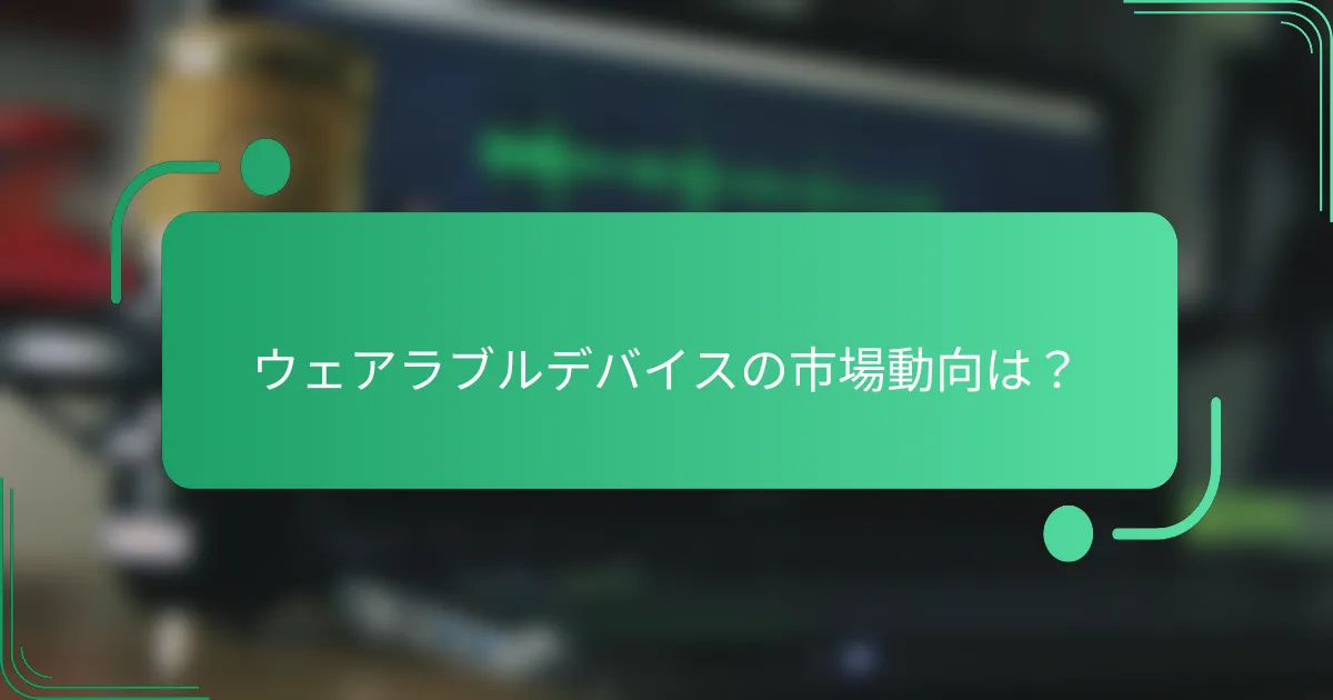 ウェアラブルデバイスの市場動向は？